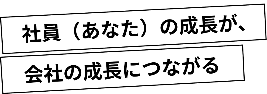 社員（あなた）の成長が、会社の成長につながる